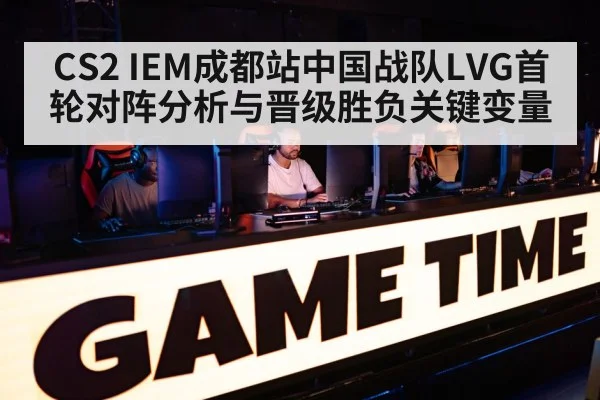 CS2 IEM成都站中国战队LVG首轮对阵分析与晋级胜负关键变量（kaiyun）