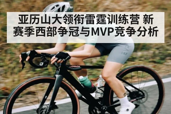 亚历山大领衔雷霆训练营 新赛季西部争冠与MVP竞争分析（kaiyun）