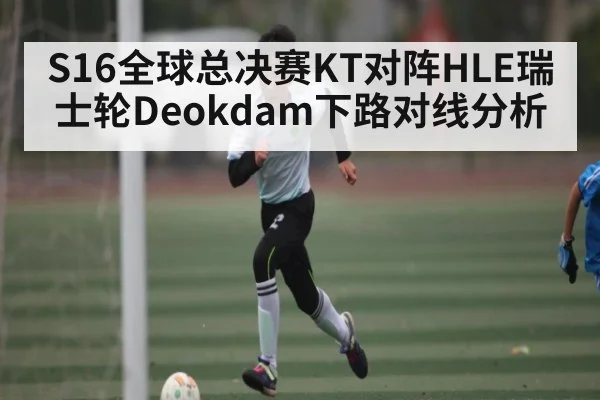 S16全球总决赛KT对阵HLE瑞士轮Deokdam下路对线分析（kaiyun）