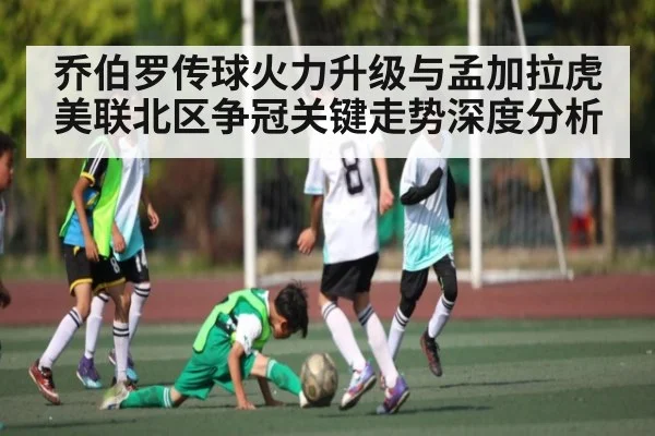 乔伯罗传球火力升级与孟加拉虎美联北区争冠关键走势深度分析（kaiyun）