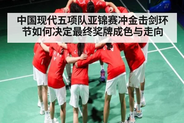 中国现代五项队亚锦赛冲金击剑环节如何决定最终奖牌成色与走向（kaiyun）