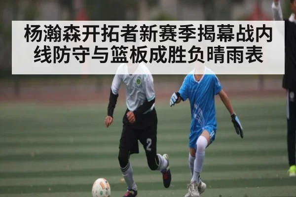 杨瀚森开拓者新赛季揭幕战内线防守与篮板成胜负晴雨表（kaiyun）