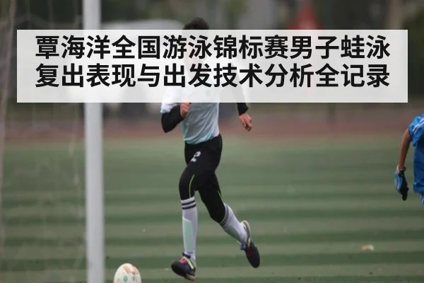 覃海洋全国游泳锦标赛男子蛙泳复出表现与出发技术分析全记录（kaiyun）
