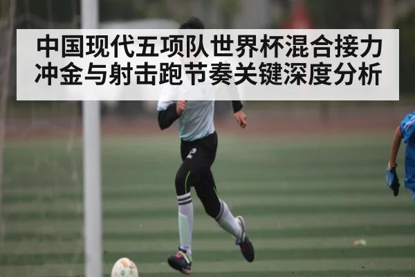 中国现代五项队世界杯混合接力冲金与射击跑节奏关键深度分析（kaiyun）