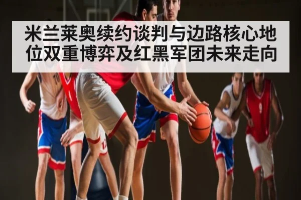 米兰莱奥续约谈判与边路核心地位双重博弈及红黑军团未来走向